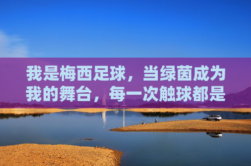 我是梅西足球，当绿茵成为我的舞台，每一次触球都是对信仰的践行，绿茵上的信仰，梅西每一次触球都是对足球的践行