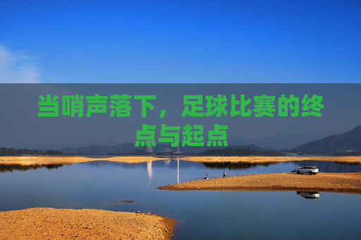 当哨声落下,足球比赛的终点与起点