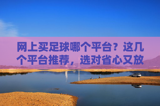 网上买足球哪个平台？这几个平台推荐，选对省心又放心，避免踩坑