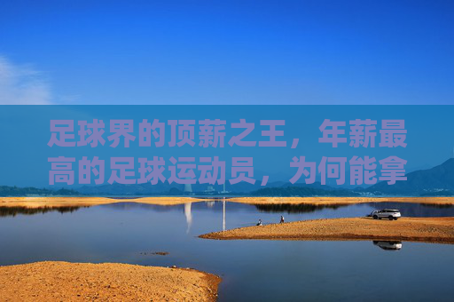 足球界的顶薪之王,年薪最高的足球运动员,为何能拿到天价薪酬?足球界顶薪之王,年薪最高的足球运动员为何能拿到天价薪酬?