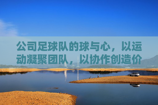 公司足球队的球与心,以运动凝聚团队,以协作创造价值