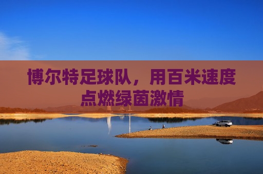 博尔特足球队,用百米速度点燃绿茵激情