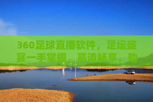 360足球直播软件,足坛盛宴一手掌握,高清畅享,助你成为球赛追更达人,360足球直播软件,足坛盛宴一手掌握,高清畅享,助你成为球赛追更达人
