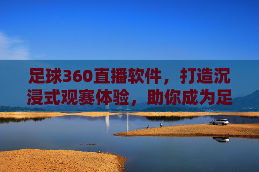 足球360直播软件，打造沉浸式观赛体验，助你成为足球达人，足球360直播软件，打造沉浸式观赛体验，助你成为足球达人