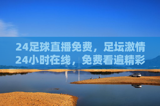 24足球直播免费,足坛激情24小时在线,免费看遍精彩对决,足迷必备神器!