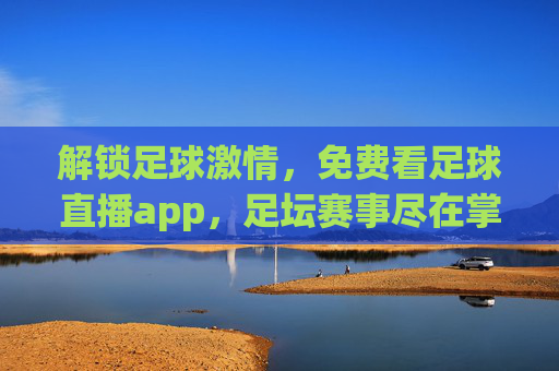 解锁足球激情,免费看足球直播app,足坛赛事尽在掌握,解锁足球激情,免费看足球直播,足坛赛事尽在掌握