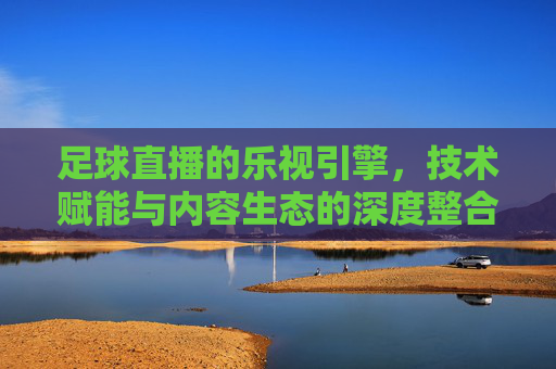 足球直播的乐视引擎，技术赋能与内容生态的深度整合