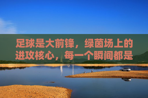 足球是大前锋，绿茵场上的进攻核心，每一个瞬间都是冲向胜利的冲锋，足球，绿茵场上的进攻核心，冲锋向胜利的瞬间