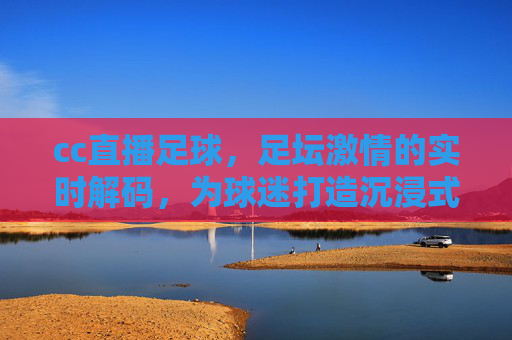 cc直播足球，足坛激情的实时解码，为球迷打造沉浸式观赛新体验，cc直播足球，足坛激情实时解码，打造沉浸式观赛新体验