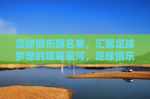 足球俱乐部名单,汇聚足球梦想的璀璨星河,足球俱乐部名单,汇聚足球梦想的璀璨星河