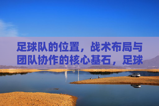 足球队的位置，战术布局与团队协作的核心基石，足球队的位置、战术布局与团队协作的核心基石