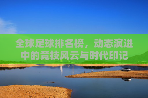 全球足球排名榜,动态演进中的竞技风云与时代印记