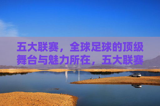 五大联赛，全球足球的顶级舞台与魅力所在，五大联赛，全球足球的顶级舞台与魅力所在