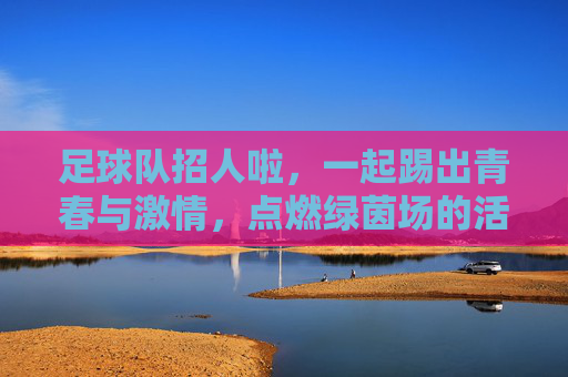 足球队招人啦，一起踢出青春与激情，点燃绿茵场的活力！足球队招人啦，一起踢出青春与激情，点燃绿茵场的活力！