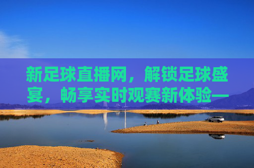新足球直播网，解锁足球盛宴，畅享实时观赛新体验——为足球爱好者打造的专业直播平台，新足球直播网，解锁足球盛宴，畅享实时观赛新体验——为足球爱好者打造的专业直播平台