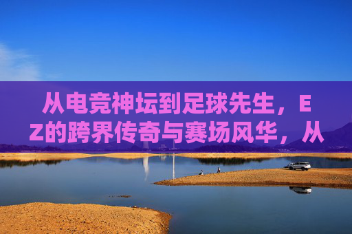 从电竞神坛到足球先生，EZ的跨界传奇与赛场风华，从电竞神坛到足球先生，EZ的跨界传奇与赛场风华