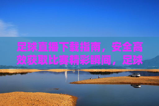 足球直播下载指南,安全高效获取比赛精彩瞬间,足球直播下载指南,安全高效获取比赛精彩瞬间