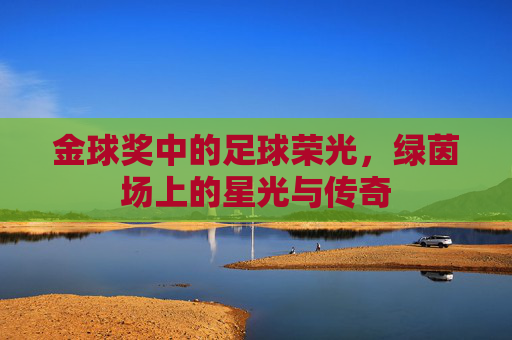 金球奖中的足球荣光，绿茵场上的星光与传奇