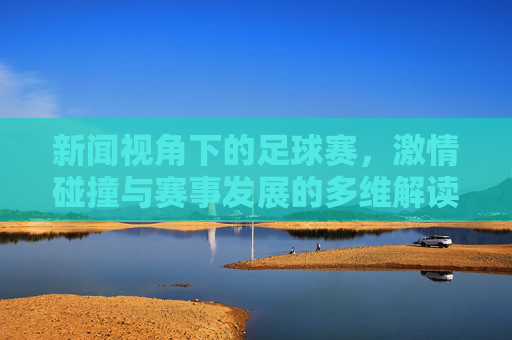 新闻视角下的足球赛,激情碰撞与赛事发展的多维解读