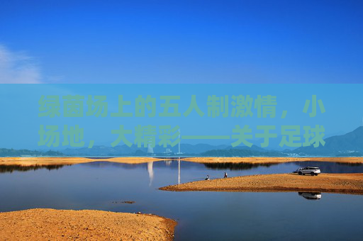 绿茵场上的五人制激情，小场地，大精彩——关于足球五人制比赛的魅力探索，绿茵场上的五人制激情，小场地，大精彩——关于足球五人制比赛的魅力探索