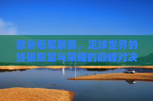 欧洲冠军联赛，足球世界的终极殿堂与荣耀的巅峰对决，欧洲冠军联赛，足球世界的终极殿堂与荣耀的巅峰对决