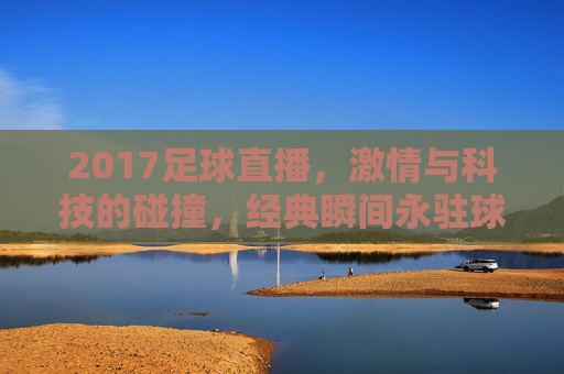 2017足球直播,激情与科技的碰撞,经典瞬间永驻球迷心间,2017足球直播,激情与科技碰撞,经典瞬间永驻球迷心间