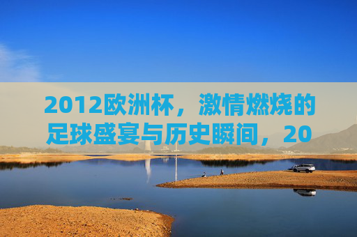 2012欧洲杯，激情燃烧的足球盛宴与历史瞬间，2012欧洲杯，激情燃烧的足球盛宴与历史瞬间