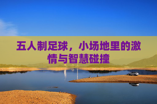 五人制足球，小场地里的激情与智慧碰撞