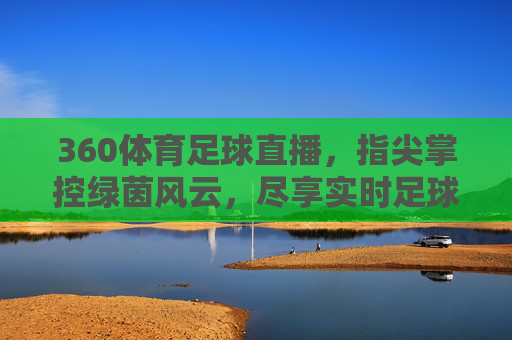 360体育足球直播，指尖掌控绿茵风云，尽享实时足球盛宴，360体育足球直播，指尖掌控绿茵风云，尽享实时足球盛宴
