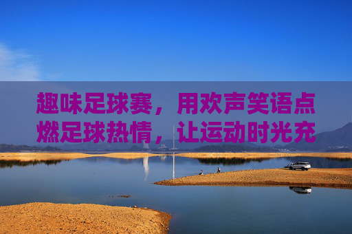 趣味足球赛，用欢声笑语点燃足球热情，让运动时光充满乐趣，趣味足球赛，用欢声笑语点燃足球热情，让运动时光充满乐趣
