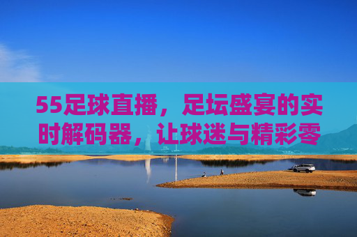 55足球直播,足坛盛宴的实时解码器,让球迷与精彩零距离,55足球直播,足坛盛宴的实时解码器,让球迷与精彩零距离