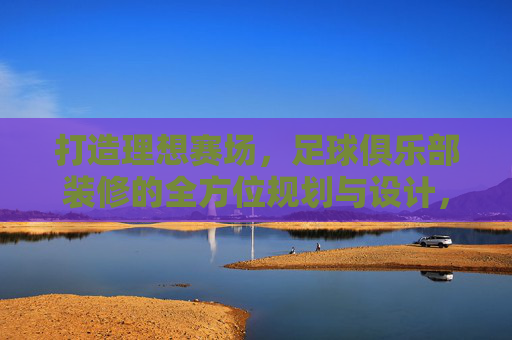 打造理想赛场,足球俱乐部装修的全方位规划与设计,打造理想赛场,足球俱乐部装修的全方位规划与设计