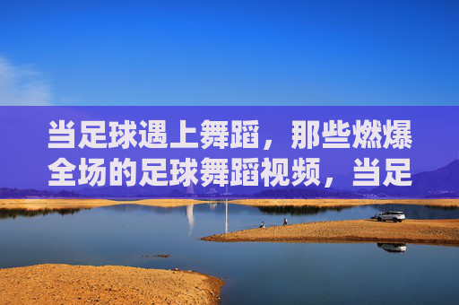 当足球遇上舞蹈,那些燃爆全场的足球舞蹈视频,当足球遇上舞蹈,那些燃爆全场的足球舞蹈视频