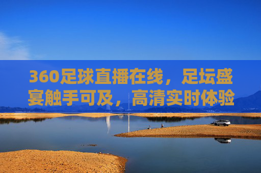 360足球直播在线，足坛盛宴触手可及，高清实时体验足球魅力，360足球直播在线，足坛盛宴触手可及，高清实时体验足球魅力