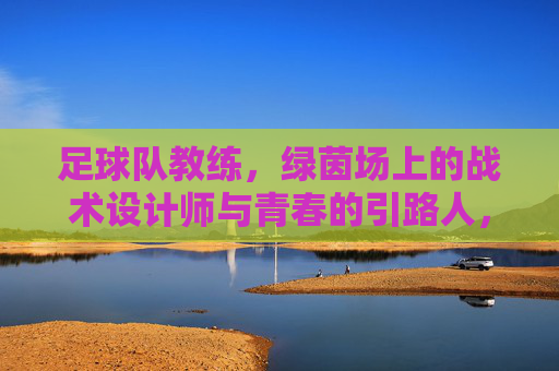 足球队教练,绿茵场上的战术设计师与青春的引路人,足球队教练,绿茵场上的战术设计师与青春引路人