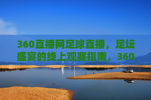360直播网足球直播，足坛盛宴的线上观赛指南，360直播网足球直播，足坛盛宴的线上观赛指南