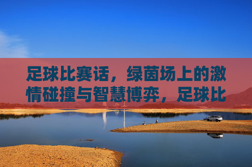 足球比赛话,绿茵场上的激情碰撞与智慧博弈,足球比赛话,绿茵场上的激情碰撞与智慧博弈