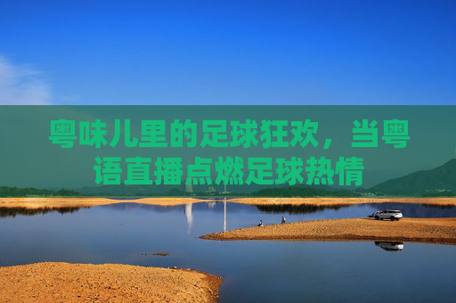 粤味儿里的足球狂欢,当粤语直播点燃足球热情