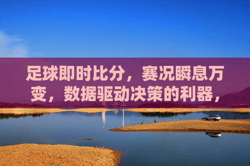 足球即时比分，赛况瞬息万变，数据驱动决策的利器，足球即时比分，赛况瞬息万变，数据驱动决策的利器