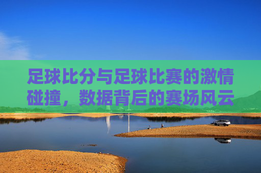 足球比分与足球比赛的激情碰撞，数据背后的赛场风云，足球比分，数据与赛场激情的碰撞与风云
