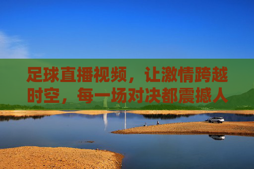 足球直播视频，让激情跨越时空，每一场对决都震撼人心，足球直播视频，让激情跨越时空，每一场对决都震撼人心