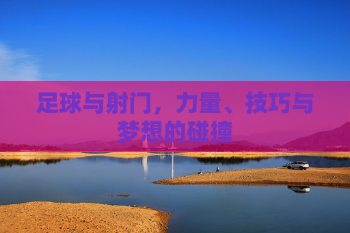 足球与射门,力量、技巧与梦想的碰撞