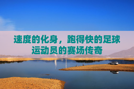 速度的化身,跑得快的足球运动员的赛场传奇