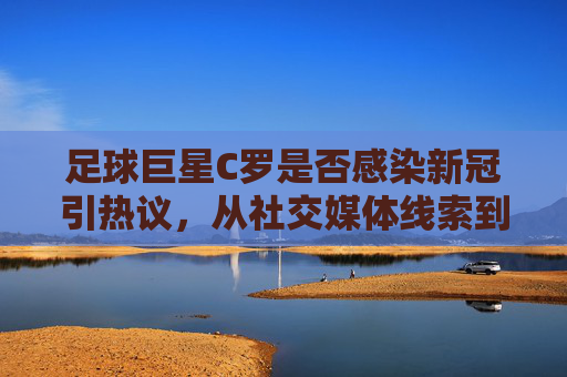 足球巨星C罗是否感染新冠引热议,从社交媒体线索到官方回应的梳理
