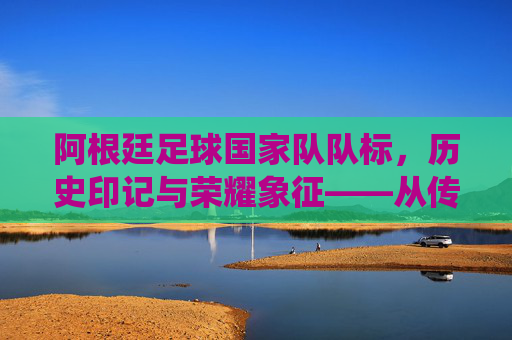 阿根廷足球国家队队标，历史印记与荣耀象征——从传统元素到现代传承