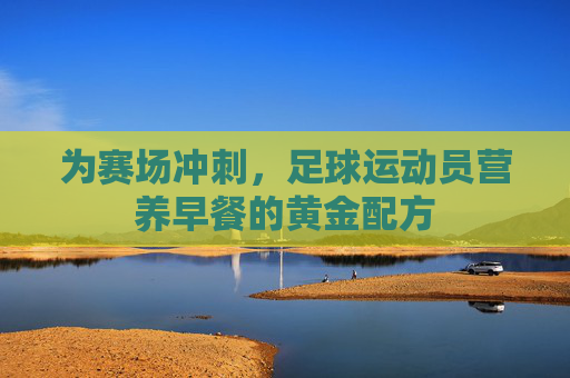 为赛场冲刺,足球运动员营养早餐的黄金配方