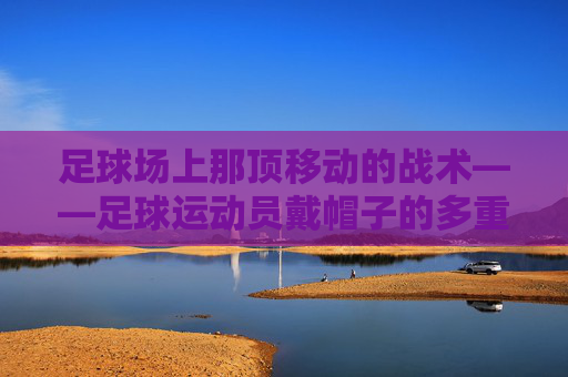足球场上那顶移动的战术——足球运动员戴帽子的多重意义