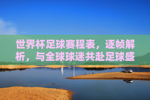 世界杯足球赛程表，逐帧解析，与全球球迷共赴足球盛宴