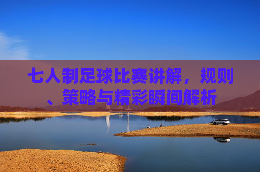 七人制足球比赛讲解,规则、策略与精彩瞬间解析