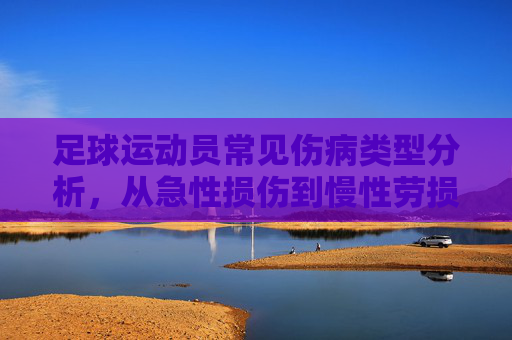 足球运动员常见伤病类型分析,从急性损伤到慢性劳损的全方位解析